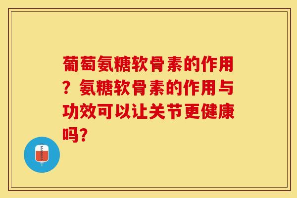 葡萄氨糖软骨素的作用？氨糖软骨素的作用与功效可以让关节更健康吗？-第1张图片-关节保镖