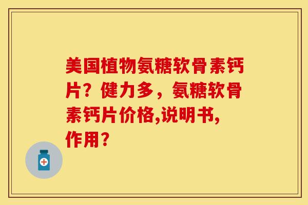 美国植物氨糖软骨素钙片？健力多，氨糖软骨素钙片价格,说明书,作用？-第1张图片-关节保镖