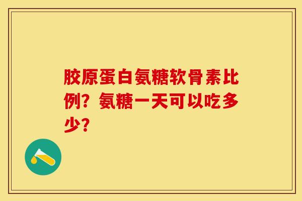 胶原蛋白氨糖软骨素比例？氨糖一天可以吃多少？-第1张图片-关节保镖