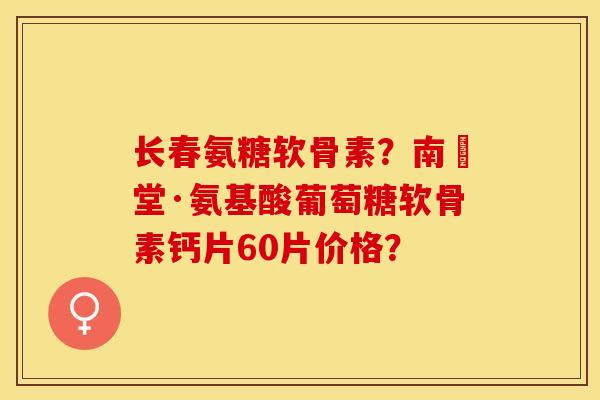 长春氨糖软骨素？南雲堂·氨基酸葡萄糖软骨素钙片60片价格？-第1张图片-关节保镖