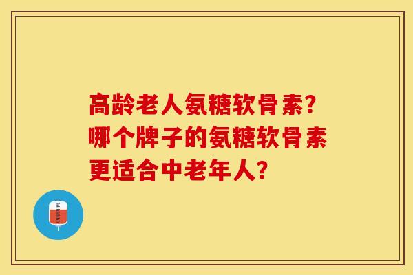 高龄老人氨糖软骨素？哪个牌子的氨糖软骨素更适合中老年人？-第1张图片-关节保镖