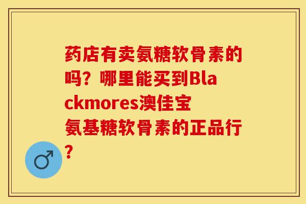 药店有卖氨糖软骨素的吗？哪里能买到Blackmores澳佳宝氨基糖软骨素的正品行？-第1张图片-关节保镖