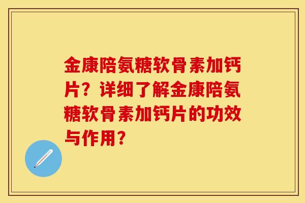 金康陪氨糖软骨素加钙片？详细了解金康陪氨糖软骨素加钙片的功效与作用？-第1张图片-关节保镖