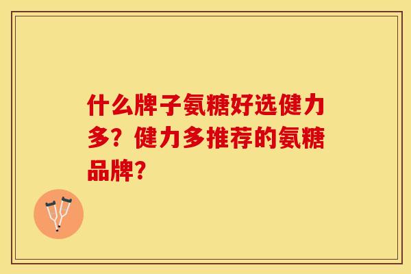 什么牌子氨糖好选健力多？健力多推荐的氨糖品牌？-第1张图片-关节保镖