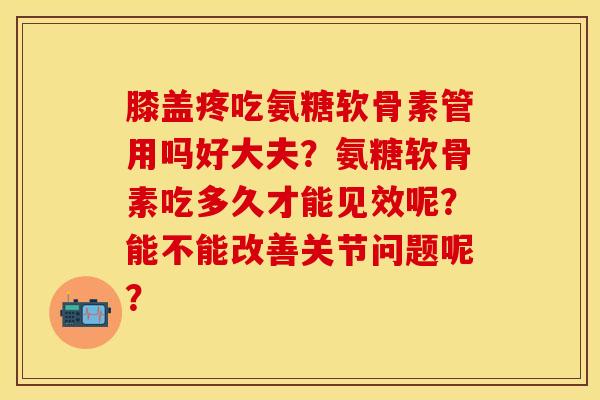 膝盖疼吃氨糖软骨素管用吗好大夫？氨糖软骨素吃多久才能见效呢？能不能改善关节问题呢？-第1张图片-关节保镖