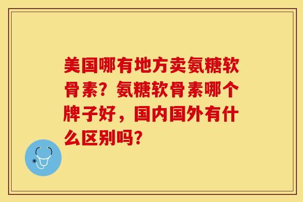 美国哪有地方卖氨糖软骨素？氨糖软骨素哪个牌子好，国内国外有什么区别吗？-第1张图片-关节保镖
