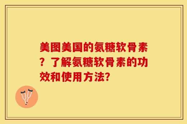 美图美国的氨糖软骨素？了解氨糖软骨素的功效和使用方法？-第1张图片-关节保镖