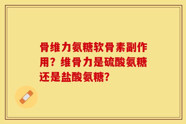骨维力氨糖软骨素副作用？维骨力是硫酸氨糖还是盐酸氨糖？-第1张图片-关节保镖