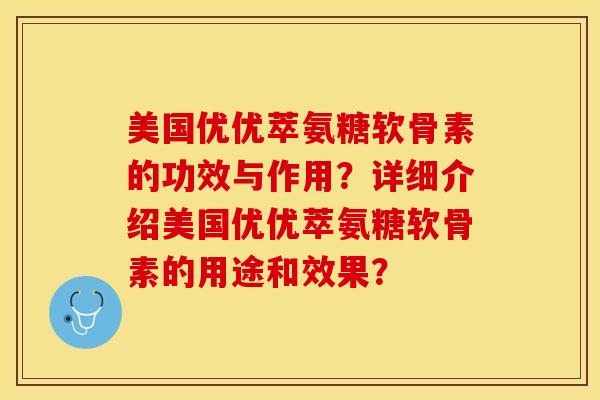 美国优优萃氨糖软骨素的功效与作用？详细介绍美国优优萃氨糖软骨素的用途和效果？-第1张图片-关节保镖