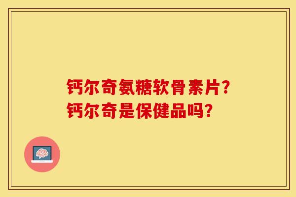 钙尔奇氨糖软骨素片？钙尔奇是保健品吗？-第1张图片-关节保镖