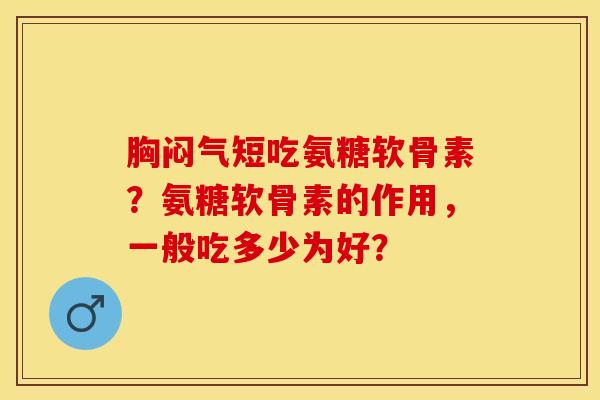 胸闷气短吃氨糖软骨素？氨糖软骨素的作用，一般吃多少为好？-第1张图片-关节保镖