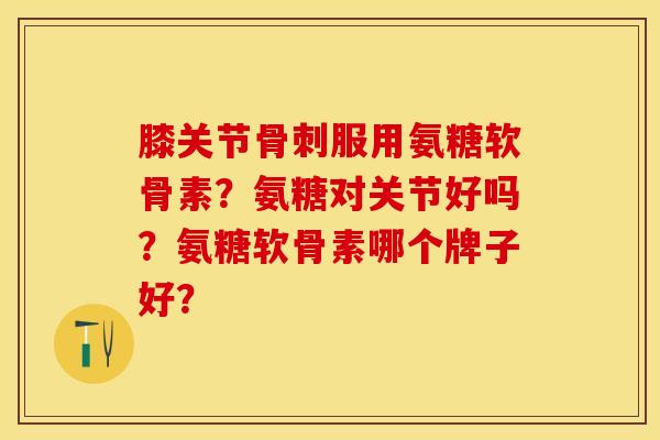 膝关节骨刺服用氨糖软骨素？氨糖对关节好吗？氨糖软骨素哪个牌子好？-第1张图片-关节保镖