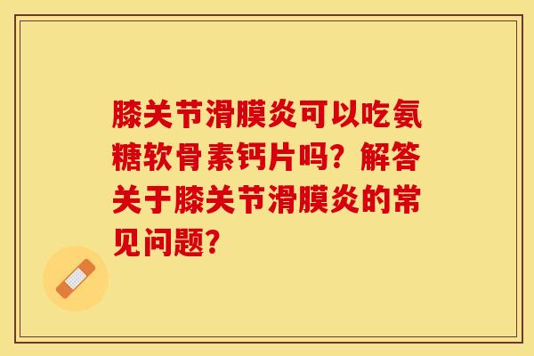 膝关节滑膜炎可以吃氨糖软骨素钙片吗？解答关于膝关节滑膜炎的常见问题？-第1张图片-关节保镖