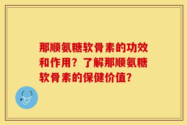 那顺氨糖软骨素的功效和作用？了解那顺氨糖软骨素的保健价值？-第1张图片-关节保镖