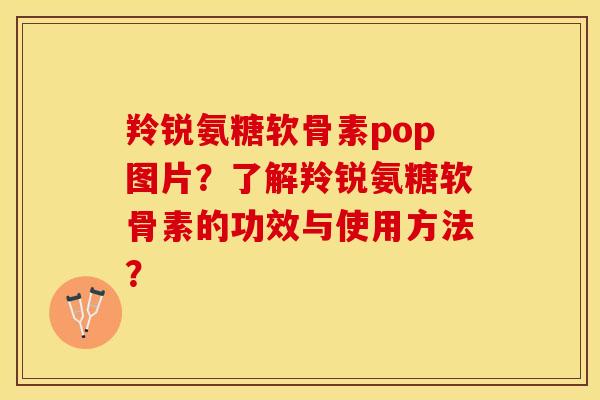 羚锐氨糖软骨素pop图片？了解羚锐氨糖软骨素的功效与使用方法？-第1张图片-关节保镖