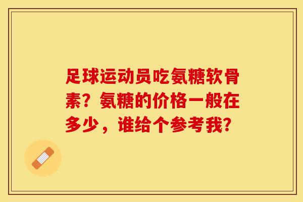足球运动员吃氨糖软骨素？氨糖的价格一般在多少，谁给个参考我？-第1张图片-关节保镖
