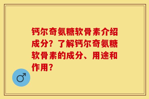 钙尔奇氨糖软骨素介绍成分？了解钙尔奇氨糖软骨素的成分、用途和作用？-第1张图片-关节保镖