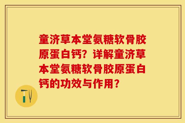童济草本堂氨糖软骨胶原蛋白钙？详解童济草本堂氨糖软骨胶原蛋白钙的功效与作用？-第1张图片-关节保镖