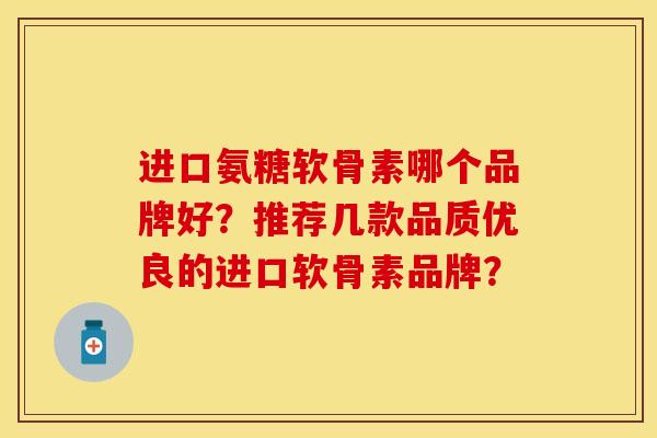 进口氨糖软骨素哪个品牌好？推荐几款品质优良的进口软骨素品牌？-第1张图片-关节保镖