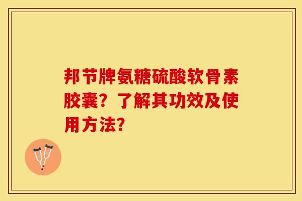 邦节牌氨糖硫酸软骨素胶囊？了解其功效及使用方法？-第1张图片-关节保镖