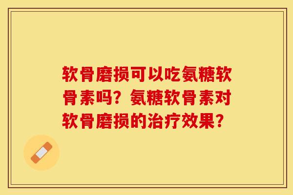 软骨磨损可以吃氨糖软骨素吗？氨糖软骨素对软骨磨损的治疗效果？-第1张图片-关节保镖