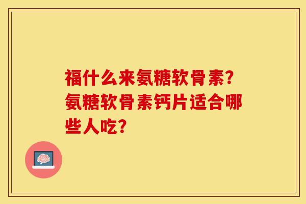 福什么来氨糖软骨素？氨糖软骨素钙片适合哪些人吃？-第1张图片-关节保镖