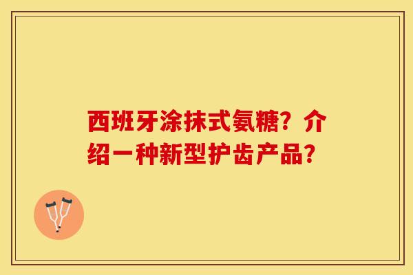 西班牙涂抹式氨糖？介绍一种新型护齿产品？-第1张图片-关节保镖