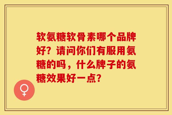 软氨糖软骨素哪个品牌好？请问你们有服用氨糖的吗，什么牌子的氨糖效果好一点？-第1张图片-关节保镖