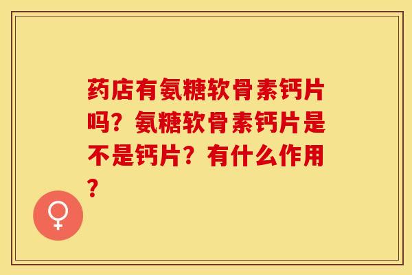 药店有氨糖软骨素钙片吗？氨糖软骨素钙片是不是钙片？有什么作用？-第1张图片-关节保镖
