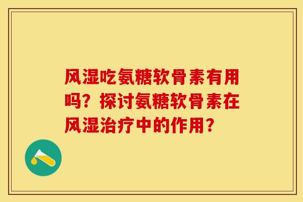 风湿吃氨糖软骨素有用吗？探讨氨糖软骨素在风湿治疗中的作用？-第1张图片-关节保镖