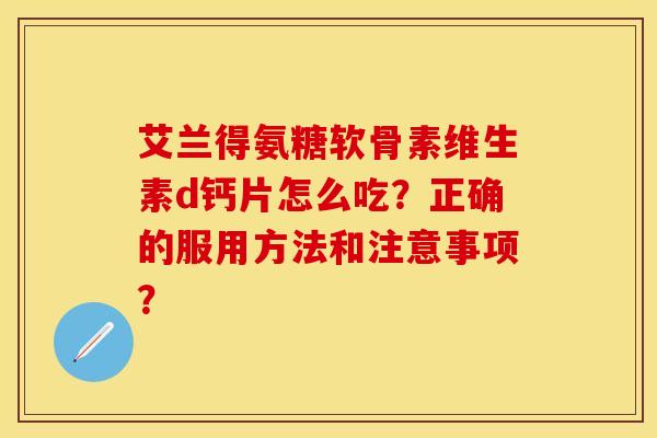 艾兰得氨糖软骨素维生素d钙片怎么吃？正确的服用方法和注意事项？-第1张图片-关节保镖