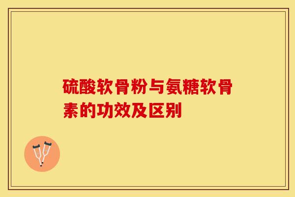 硫酸软骨粉与氨糖软骨素的功效及区别-第1张图片-关节保镖