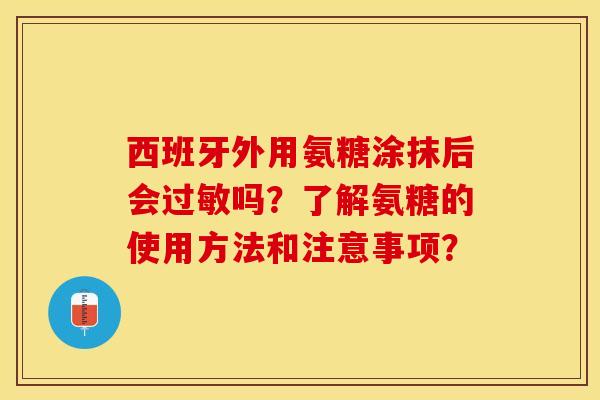 西班牙外用氨糖涂抹后会过敏吗？了解氨糖的使用方法和注意事项？-第1张图片-关节保镖