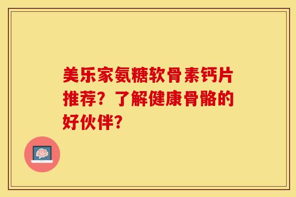 美乐家氨糖软骨素钙片推荐？了解健康骨骼的好伙伴？-第1张图片-关节保镖