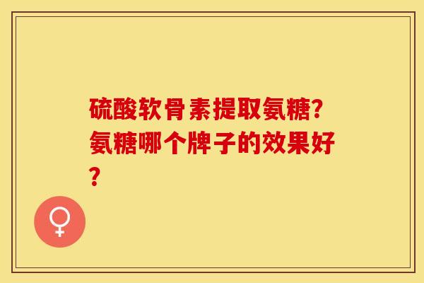硫酸软骨素提取氨糖？氨糖哪个牌子的效果好？-第1张图片-关节保镖