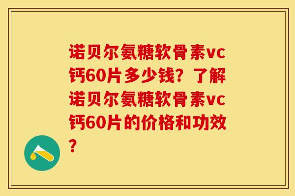 诺贝尔氨糖软骨素vc钙60片多少钱？了解诺贝尔氨糖软骨素vc钙60片的价格和功效？-第1张图片-关节保镖