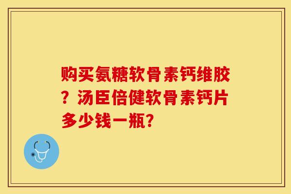 购买氨糖软骨素钙维胶？汤臣倍健软骨素钙片多少钱一瓶？-第1张图片-关节保镖