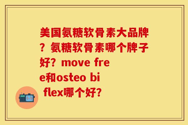 美国氨糖软骨素大品牌？氨糖软骨素哪个牌子好？move free和osteo bi flex哪个好？-第1张图片-关节保镖