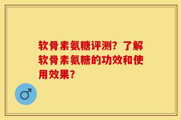 软骨素氨糖评测？了解软骨素氨糖的功效和使用效果？-第1张图片-关节保镖