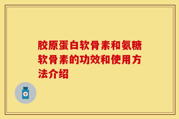胶原蛋白软骨素和氨糖软骨素的功效和使用方法介绍-第1张图片-关节保镖