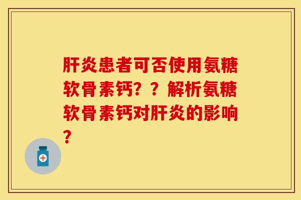 肝炎患者可否使用氨糖软骨素钙？？解析氨糖软骨素钙对肝炎的影响？-第1张图片-关节保镖
