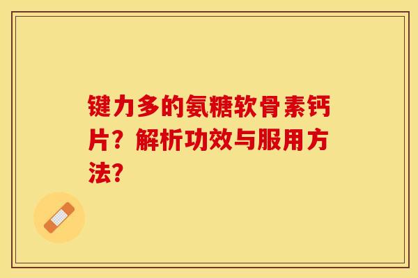 键力多的氨糖软骨素钙片？解析功效与服用方法？-第1张图片-关节保镖