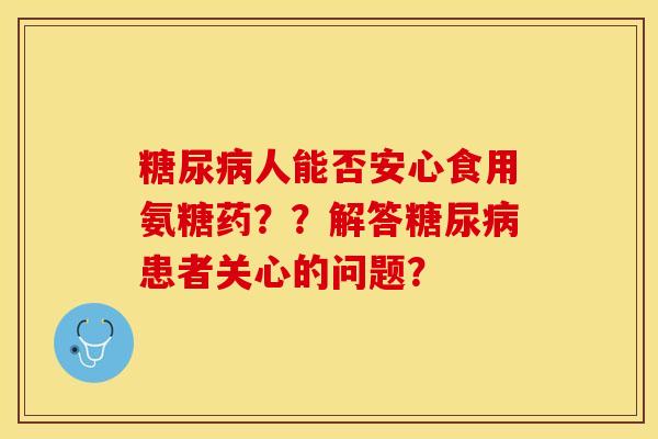 糖尿病人能否安心食用氨糖药？？解答糖尿病患者关心的问题？