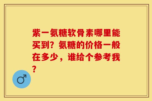 紫一氨糖软骨素哪里能买到？氨糖的价格一般在多少，谁给个参考我？-第1张图片-关节保镖