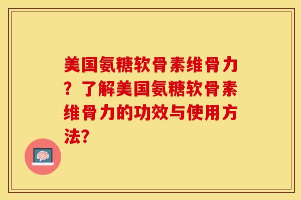 美国氨糖软骨素维骨力？了解美国氨糖软骨素维骨力的功效与使用方法？-第1张图片-关节保镖