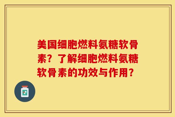 美国细胞燃料氨糖软骨素？了解细胞燃料氨糖软骨素的功效与作用？-第1张图片-关节保镖