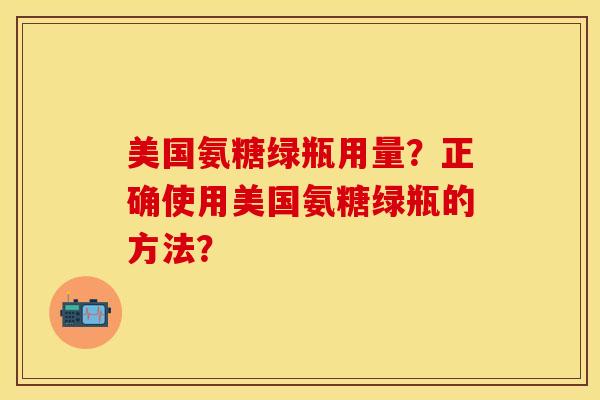 美国氨糖绿瓶用量？正确使用美国氨糖绿瓶的方法？-第1张图片-关节保镖