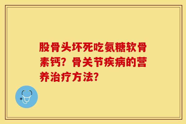 股骨头坏死吃氨糖软骨素钙？骨关节疾病的营养治疗方法？-第1张图片-关节保镖