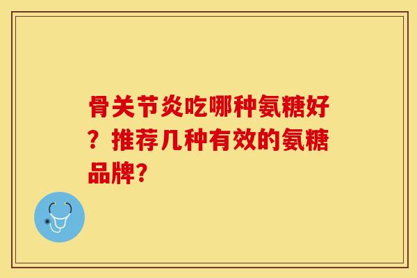 骨关节炎吃哪种氨糖好？推荐几种有效的氨糖品牌？-第1张图片-关节保镖