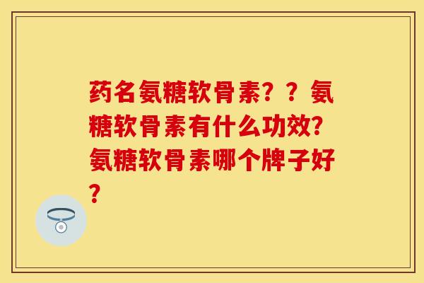药名氨糖软骨素？？氨糖软骨素有什么功效？氨糖软骨素哪个牌子好？-第1张图片-关节保镖
